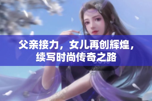 父亲接力，女儿再创辉煌，续写时尚传奇之路