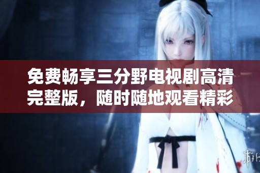 免费畅享三分野电视剧高清完整版，随时随地观看精彩剧情
