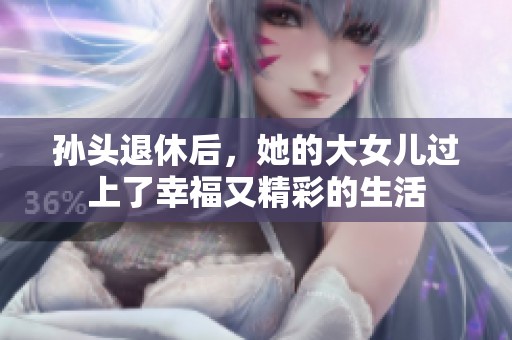 孙头退休后，她的大女儿过上了幸福又精彩的生活
