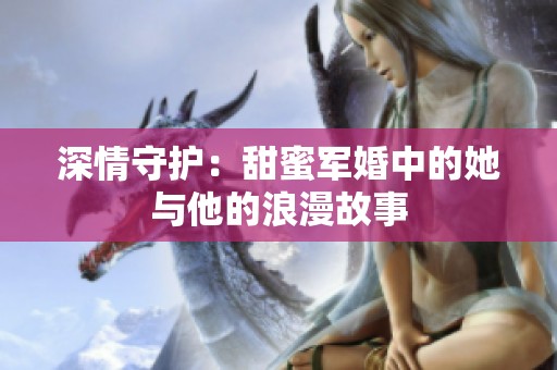 深情守护：甜蜜军婚中的她与他的浪漫故事