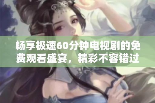 畅享极速60分钟电视剧的免费观看盛宴，精彩不容错过