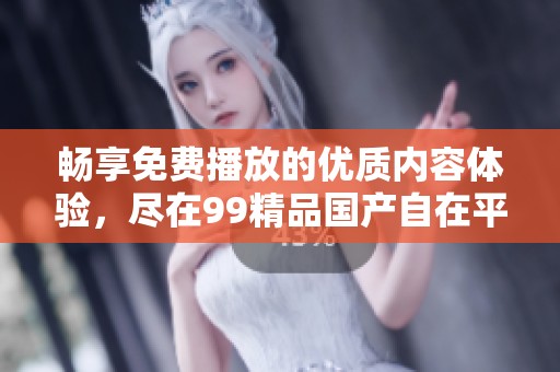畅享免费播放的优质内容体验，尽在99精品国产自在平台