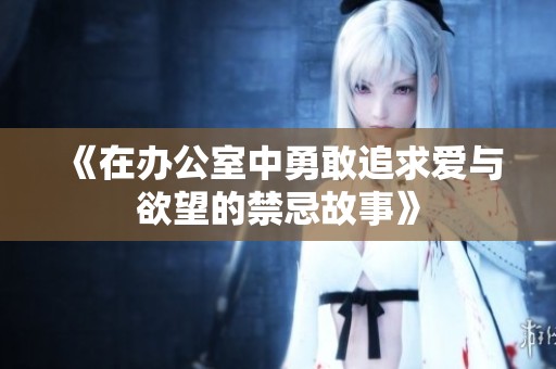 《在办公室中勇敢追求爱与欲望的禁忌故事》