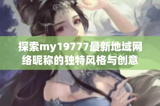 探索my19777最新地域网络昵称的独特风格与创意