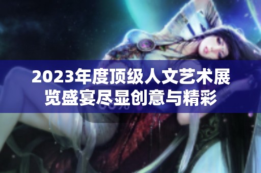 2023年度顶级人文艺术展览盛宴尽显创意与精彩