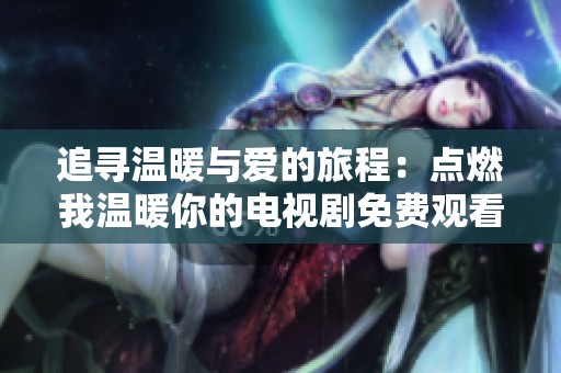 追寻温暖与爱的旅程：点燃我温暖你的电视剧免费观看指南