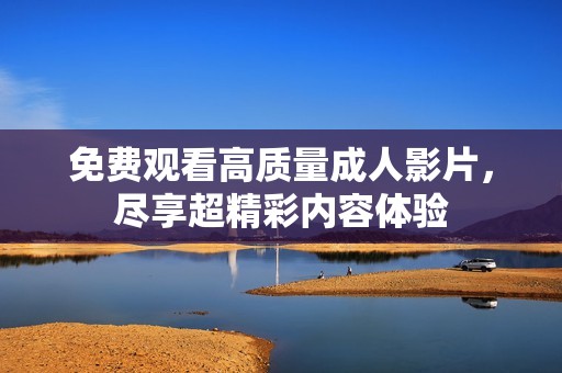 免费观看高质量成人影片，尽享超精彩内容体验
