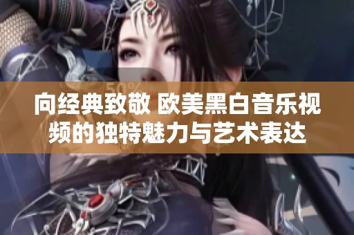 向经典致敬 欧美黑白音乐视频的独特魅力与艺术表达