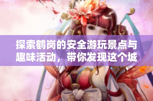 探索鹤岗的安全游玩景点与趣味活动，带你发现这个城市的独特魅力与风景