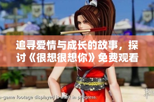 追寻爱情与成长的故事，探讨《很想很想你》免费观看平台合集