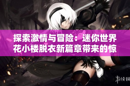 探索激情与冒险：迷你世界花小楼脱衣新篇章带来的惊喜与挑战
