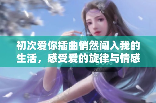 初次爱你插曲悄然闯入我的生活，感受爱的旋律与情感的交织