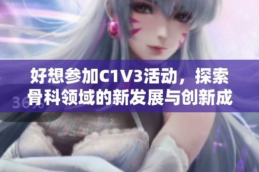 好想参加C1V3活动，探索骨科领域的新发展与创新成果