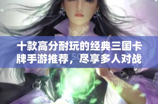 十款高分耐玩的经典三国卡牌手游推荐，尽享多人对战的乐趣与策略挑战
