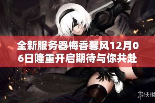 全新服务器梅香馨风12月06日隆重开启期待与你共赴大话西游之旅