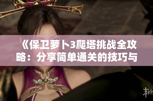 《保卫萝卜3爬塔挑战全攻略：分享简单通关的技巧与实用经验》
