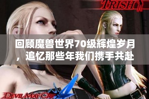 回顾魔兽世界70级辉煌岁月，追忆那些年我们携手共赴的冒险旅程