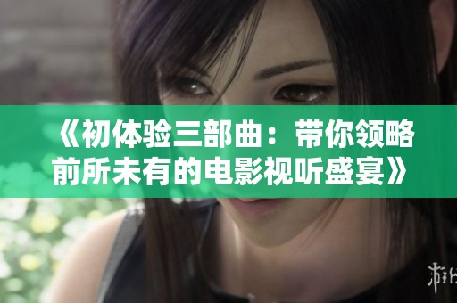 《初体验三部曲：带你领略前所未有的电影视听盛宴》