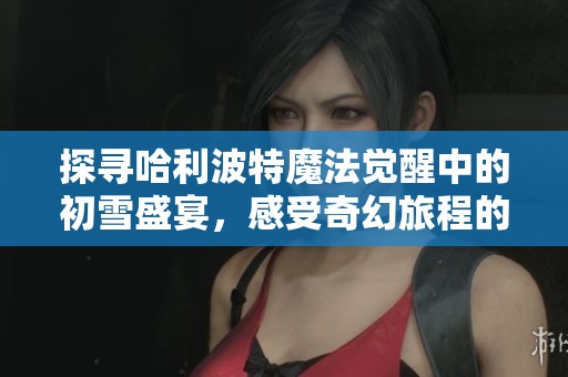 探寻哈利波特魔法觉醒中的初雪盛宴，感受奇幻旅程的无限魅力与乐趣