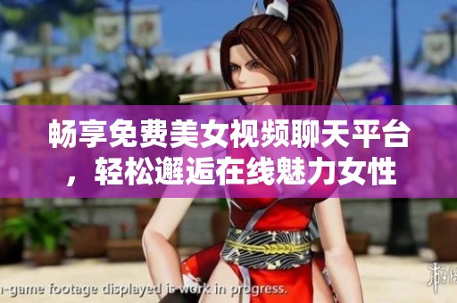 畅享免费美女视频聊天平台，轻松邂逅在线魅力女性