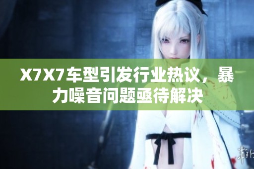 X7X7车型引发行业热议，暴力噪音问题亟待解决