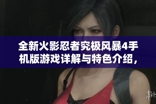 全新火影忍者究极风暴4手机版游戏详解与特色介绍，掌握忍者战斗技巧攻略