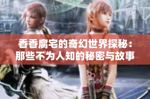 香香腐宅的奇幻世界探秘：那些不为人知的秘密与故事
