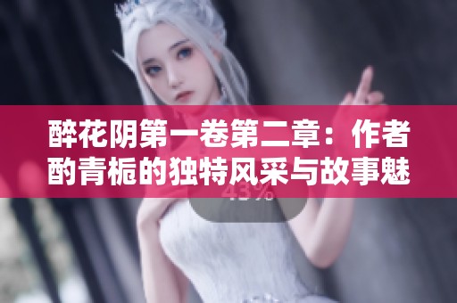 醉花阴第一卷第二章：作者酌青栀的独特风采与故事魅力