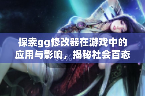 探索gg修改器在游戏中的应用与影响，揭秘社会百态背后的游戏文化现象