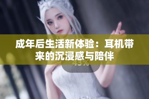 成年后生活新体验：耳机带来的沉浸感与陪伴