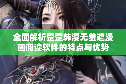 全面解析歪歪韩漫无羞遮漫画阅读软件的特点与优势