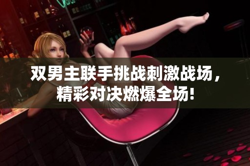 双男主联手挑战刺激战场，精彩对决燃爆全场!