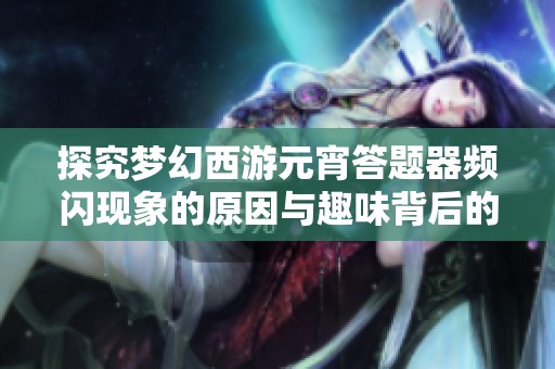 探究梦幻西游元宵答题器频闪现象的原因与趣味背后的奥秘揭秘