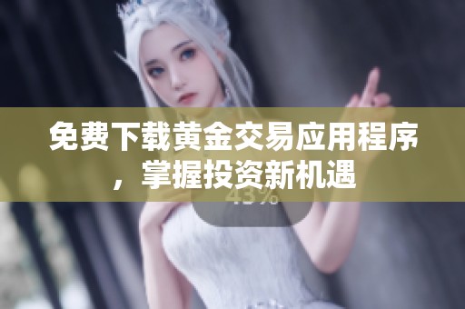 免费下载黄金交易应用程序，掌握投资新机遇