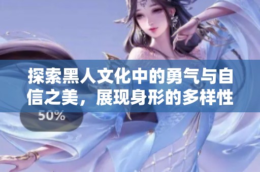 探索黑人文化中的勇气与自信之美，展现身形的多样性与力量