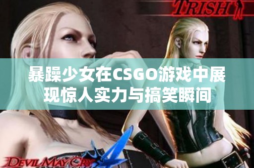 暴躁少女在CSGO游戏中展现惊人实力与搞笑瞬间