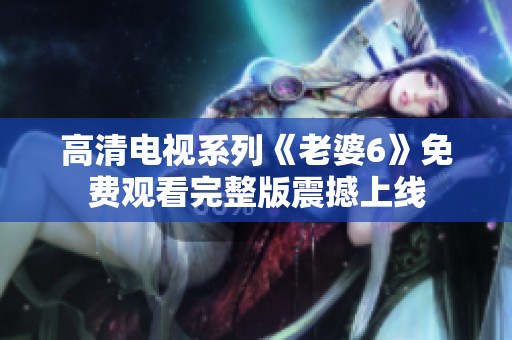 高清电视系列《老婆6》免费观看完整版震撼上线