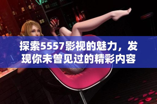 探索5557影视的魅力，发现你未曾见过的精彩内容