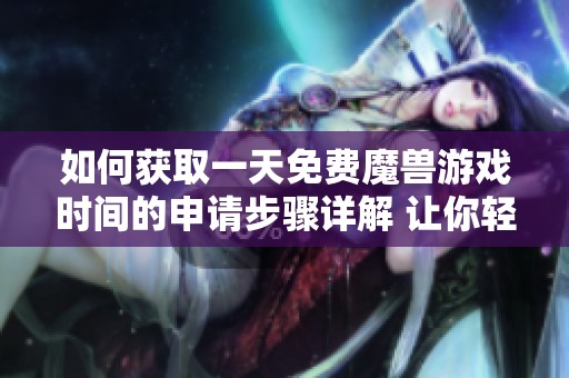 如何获取一天免费魔兽游戏时间的申请步骤详解 让你轻松激活游戏体验