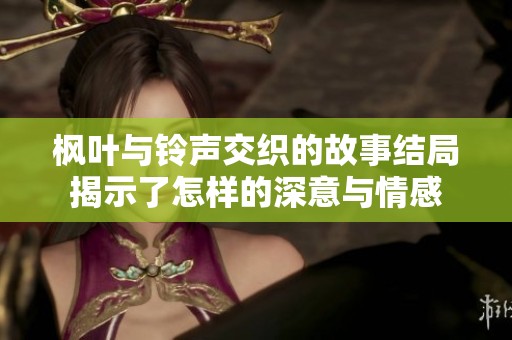 枫叶与铃声交织的故事结局揭示了怎样的深意与情感