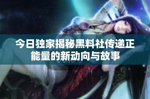 今日独家揭秘黑料社传递正能量的新动向与故事
