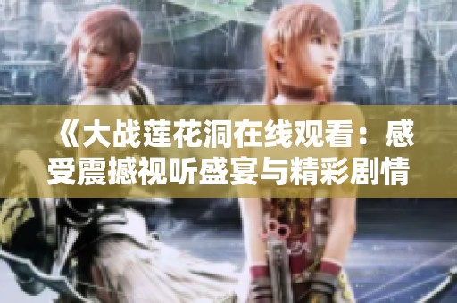 《大战莲花洞在线观看：感受震撼视听盛宴与精彩剧情》