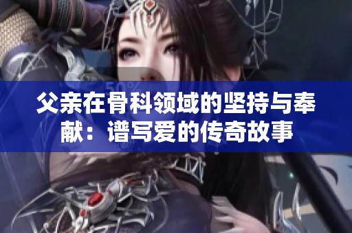 父亲在骨科领域的坚持与奉献：谱写爱的传奇故事