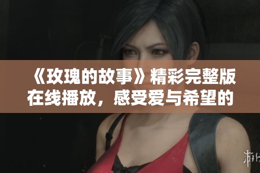 《玫瑰的故事》精彩完整版在线播放，感受爱与希望的旅程