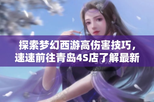 探索梦幻西游高伤害技巧，速速前往青岛4S店了解最新车型与优惠信息