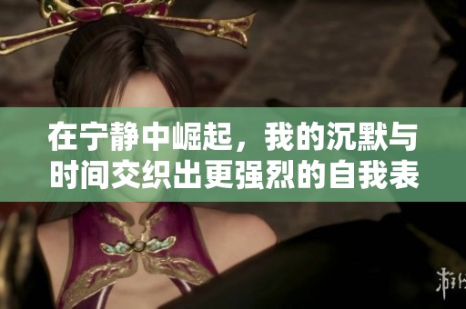 在宁静中崛起，我的沉默与时间交织出更强烈的自我表达与绽放