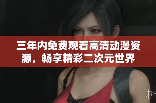 三年内免费观看高清动漫资源，畅享精彩二次元世界