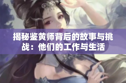 揭秘鉴黄师背后的故事与挑战：他们的工作与生活