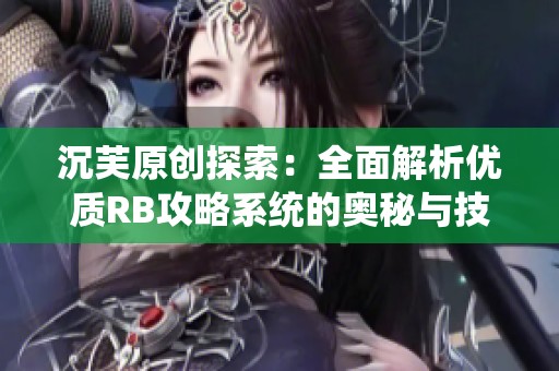 沉芙原创探索：全面解析优质RB攻略系统的奥秘与技巧