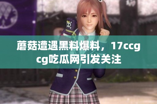 蘑菇遭遇黑料爆料，17ccgcg吃瓜网引发关注